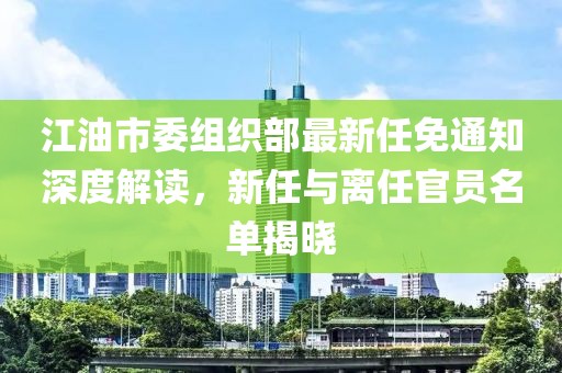 江油市委組織部最新任免通知深度解讀，新任與離任官員名單揭曉