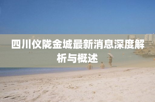 四川儀隴金城最新消息深度解析與概述