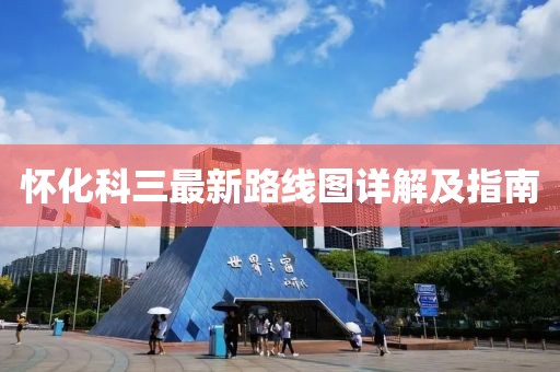 懷化科三最新路線圖詳解及指南