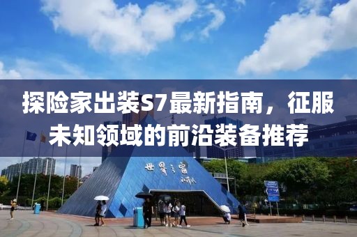 探險(xiǎn)家出裝S7最新指南，征服未知領(lǐng)域的前沿裝備推薦