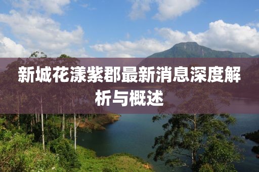 新城花漾紫郡最新消息深度解析與概述