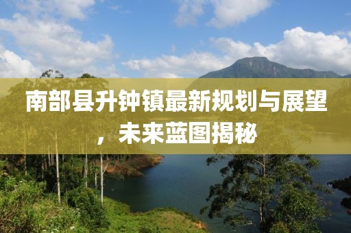 南部縣升鐘鎮(zhèn)最新規(guī)劃與展望，未來藍(lán)圖揭秘