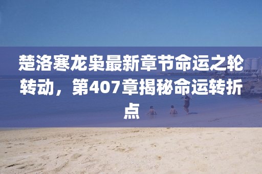 楚洛寒龍梟最新章節(jié)命運(yùn)之輪轉(zhuǎn)動(dòng)，第407章揭秘命運(yùn)轉(zhuǎn)折點(diǎn)