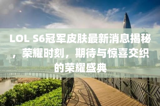 LOL S6冠軍皮膚最新消息揭秘，榮耀時刻，期待與驚喜交織的榮耀盛典