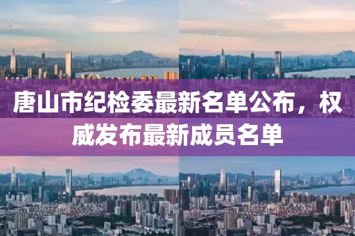 唐山市紀檢委最新名單公布，權威發(fā)布最新成員名單
