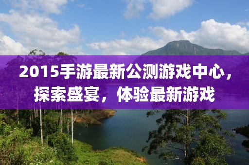 2015手游最新公測(cè)游戲中心，探索盛宴，體驗(yàn)最新游戲