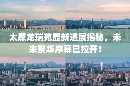 太原龍瑞苑最新進展揭秘，未來繁華序幕已拉開！