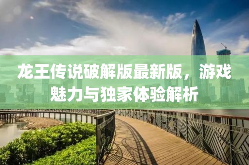 龍王傳說破解版最新版，游戲魅力與獨(dú)家體驗(yàn)解析