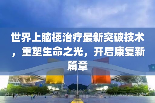 世界上腦梗治療最新突破技術(shù)，重塑生命之光，開(kāi)啟康復(fù)新篇章