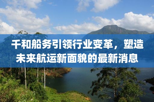 千和船務(wù)引領(lǐng)行業(yè)變革，塑造未來航運(yùn)新面貌的最新消息