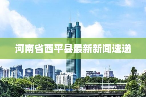 河南省西平縣最新新聞速遞