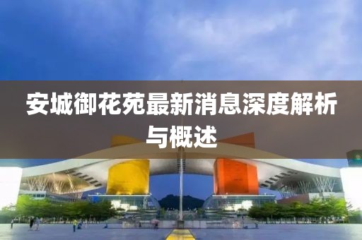 安城御花苑最新消息深度解析與概述