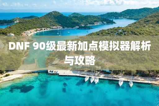 DNF 90級最新加點(diǎn)模擬器解析與攻略