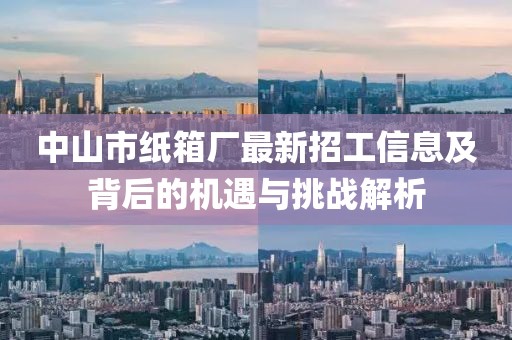 中山市紙箱廠最新招工信息及背后的機遇與挑戰(zhàn)解析