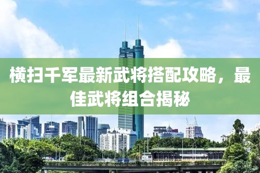 橫掃千軍最新武將搭配攻略，最佳武將組合揭秘