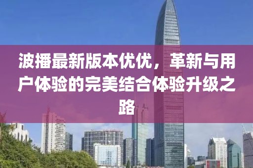 波播最新版本優(yōu)優(yōu)，革新與用戶體驗的完美結(jié)合體驗升級之路
