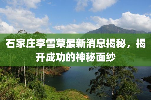 石家莊李雪榮最新消息揭秘，揭開(kāi)成功的神秘面紗