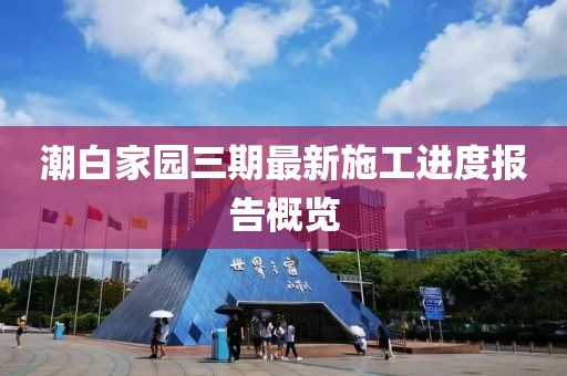 潮白家園三期最新施工進(jìn)度報(bào)告概覽