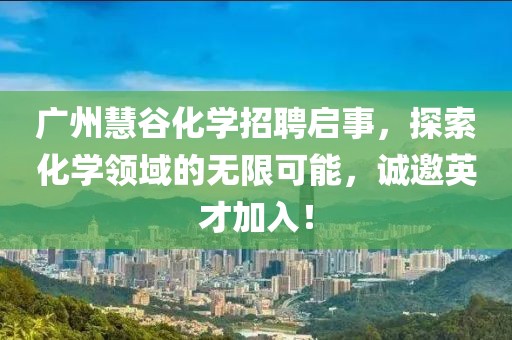 廣州慧谷化學(xué)招聘啟事，探索化學(xué)領(lǐng)域的無限可能，誠(chéng)邀英才加入！