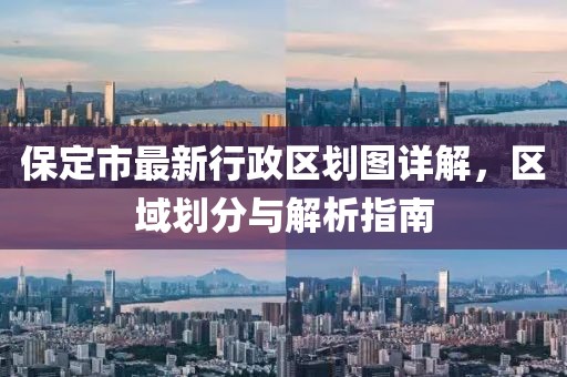 保定市最新行政區(qū)劃圖詳解，區(qū)域劃分與解析指南