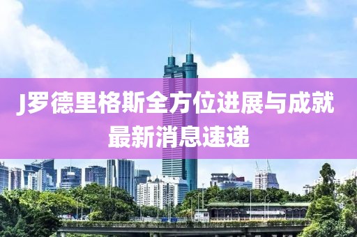 J羅德里格斯全方位進展與成就最新消息速遞