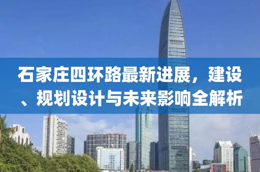 石家莊四環(huán)路最新進(jìn)展，建設(shè)、規(guī)劃設(shè)計(jì)與未來(lái)影響全解析