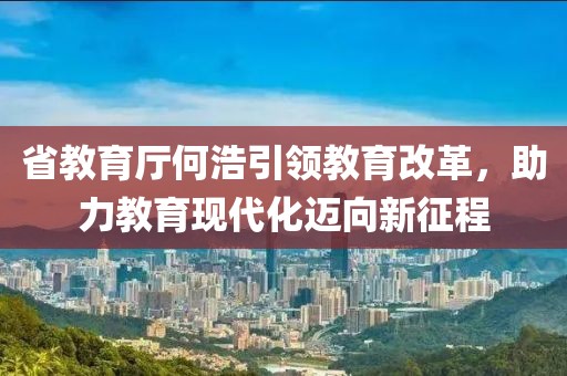 省教育廳何浩引領(lǐng)教育改革，助力教育現(xiàn)代化邁向新征程