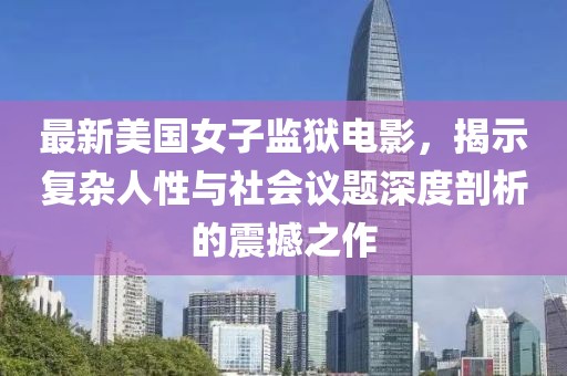 最新美國(guó)女子監(jiān)獄電影，揭示復(fù)雜人性與社會(huì)議題深度剖析的震撼之作