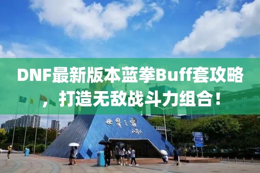 DNF最新版本藍(lán)拳Buff套攻略，打造無(wú)敵戰(zhàn)斗力組合！