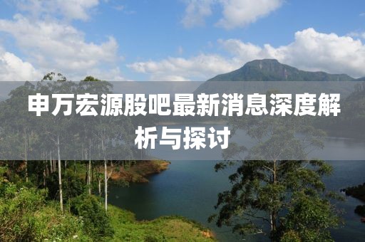 申萬宏源股吧最新消息深度解析與探討