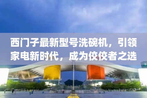 西門子最新型號洗碗機(jī)，引領(lǐng)家電新時(shí)代，成為佼佼者之選