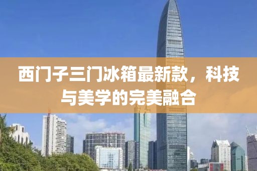 西門子三門冰箱最新款，科技與美學(xué)的完美融合