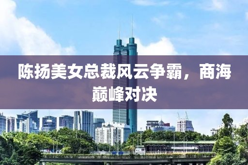 陳揚美女總裁風云爭霸，商海巔峰對決