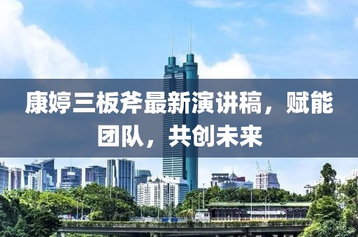 康婷三板斧最新演講稿，賦能團隊，共創(chuàng)未來