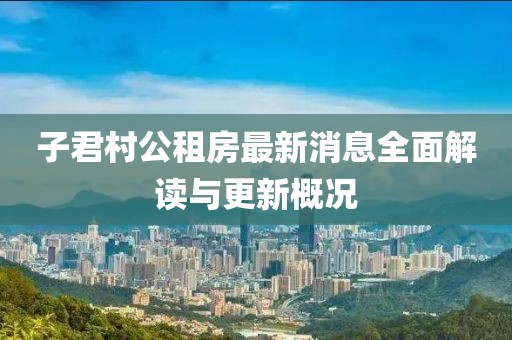 子君村公租房最新消息全面解讀與更新概況
