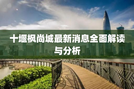 十堰楓尚城最新消息全面解讀與分析