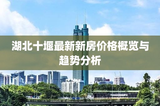 湖北十堰最新新房?jī)r(jià)格概覽與趨勢(shì)分析