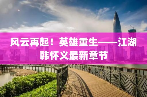 風云再起！英雄重生——江湖韓懷義最新章節(jié)