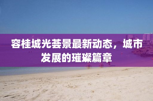 容桂城光薈景最新動(dòng)態(tài)，城市發(fā)展的璀璨篇章