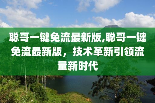 聰哥一鍵免流最新版,聰哥一鍵免流最新版，技術(shù)革新引領(lǐng)流量新時(shí)代