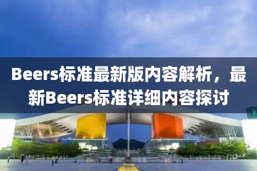 Beers標(biāo)準(zhǔn)最新版內(nèi)容解析，最新Beers標(biāo)準(zhǔn)詳細(xì)內(nèi)容探討