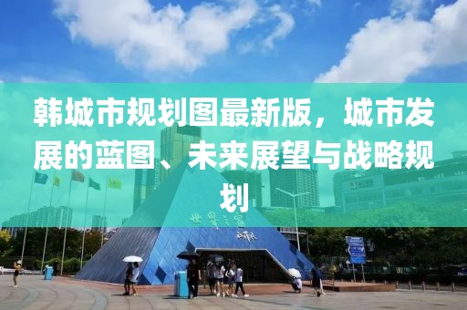 韓城市規(guī)劃圖最新版，城市發(fā)展的藍(lán)圖、未來展望與戰(zhàn)略規(guī)劃