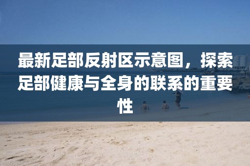 最新足部反射區(qū)示意圖，探索足部健康與全身的聯(lián)系的重要性
