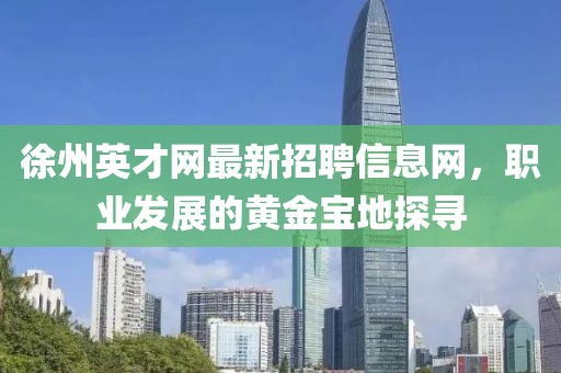 徐州英才網(wǎng)最新招聘信息網(wǎng)，職業(yè)發(fā)展的黃金寶地探尋