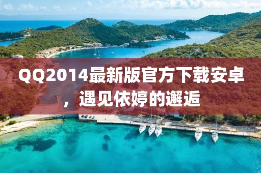 QQ2014最新版官方下載安卓，遇見依婷的邂逅
