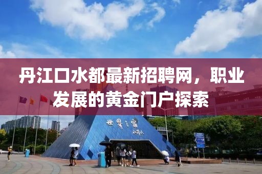 丹江口水都最新招聘網(wǎng)，職業(yè)發(fā)展的黃金門戶探索