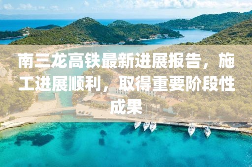 南三龍高鐵最新進(jìn)展報(bào)告，施工進(jìn)展順利，取得重要階段性成果