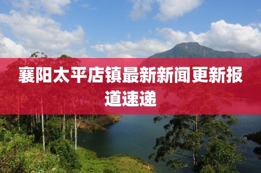 襄陽太平店鎮(zhèn)最新新聞更新報(bào)道速遞