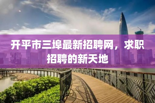 開(kāi)平市三埠最新招聘網(wǎng)，求職招聘的新天地