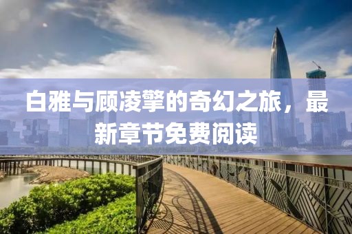 白雅與顧凌擎的奇幻之旅，最新章節(jié)免費(fèi)閱讀